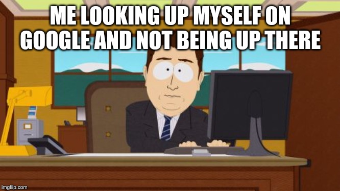 sadness on the internet | ME LOOKING UP MYSELF ON GOOGLE AND NOT BEING UP THERE | image tagged in aaaaand its gone,sadness on the internet,dont do drugs,no rape,like this meme,follow me | made w/ Imgflip meme maker