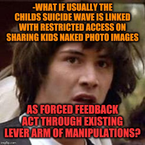-Even not guessing just mean it! | -WHAT IF USUALLY THE CHILDS SUICIDE WAVE IS LINKED WITH RESTRICTED ACCESS ON SHARING KIDS NAKED PHOTO IMAGES; AS FORCED FEEDBACK ACT THROUGH EXISTING LEVER ARM OF MANIPULATIONS? | image tagged in memes,conspiracy keanu,suicide rates drop,childhood ruined,weird photo of the day,negative | made w/ Imgflip meme maker