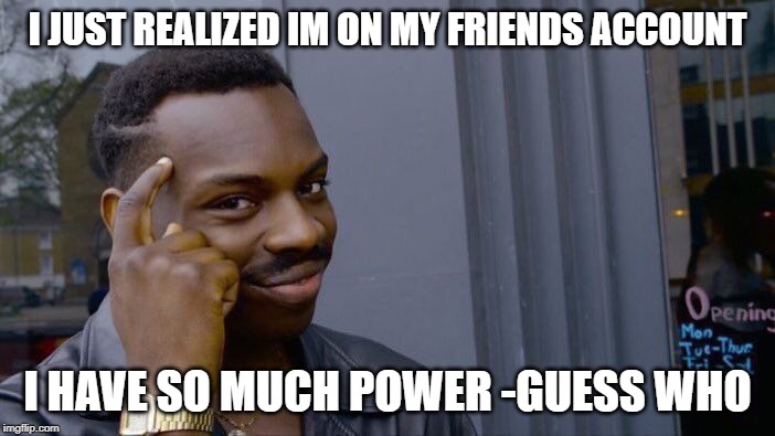 Roll Safe Think About It | I JUST REALIZED IM ON MY FRIENDS ACCOUNT; I HAVE SO MUCH POWER -GUESS WHO | image tagged in memes,roll safe think about it | made w/ Imgflip meme maker