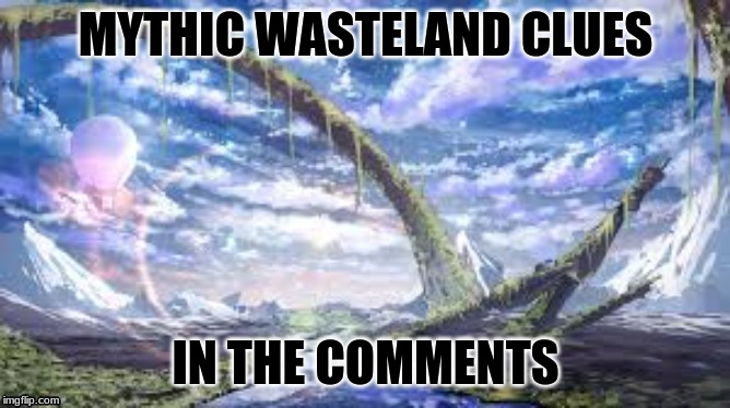 MYTHIC WASTELAND CLUES; IN THE COMMENTS | made w/ Imgflip meme maker