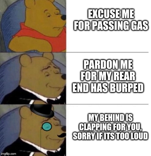 Tuxedo Winnie the Pooh (3 panel) | EXCUSE ME FOR PASSING GAS; PARDON ME FOR MY REAR END HAS BURPED; MY BEHIND IS CLAPPING FOR YOU, SORRY IF ITS TOO LOUD | image tagged in tuxedo winnie the pooh 3 panel | made w/ Imgflip meme maker