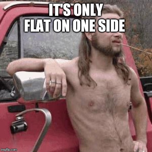 almost redneck | IT'S ONLY FLAT ON ONE SIDE | image tagged in almost redneck | made w/ Imgflip meme maker