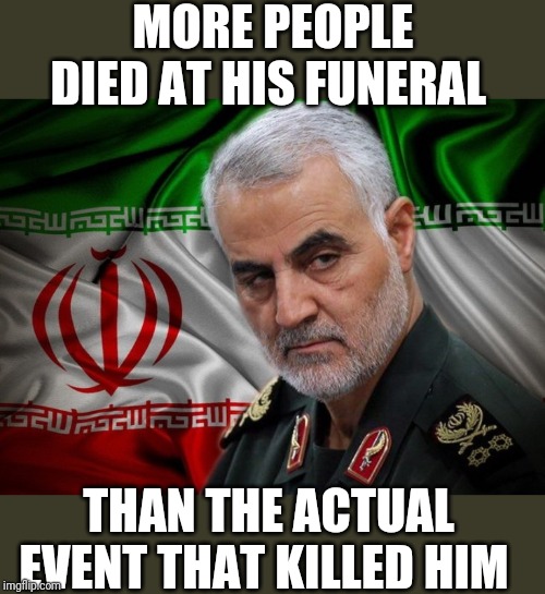 General Soleimani dead | MORE PEOPLE DIED AT HIS FUNERAL; THAN THE ACTUAL EVENT THAT KILLED HIM | image tagged in general soleimani dead | made w/ Imgflip meme maker