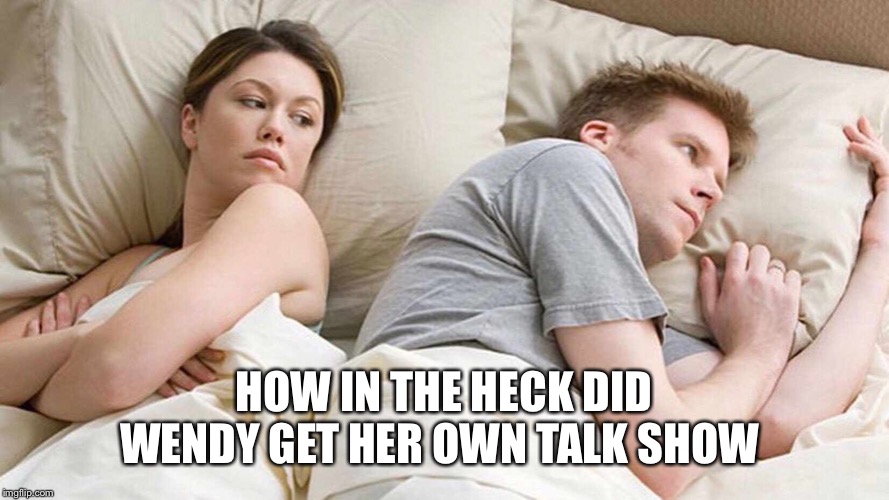 I Bet He's Thinking About Other Women Meme | HOW IN THE HECK DID WENDY GET HER OWN TALK SHOW | image tagged in i bet he's thinking about other women | made w/ Imgflip meme maker