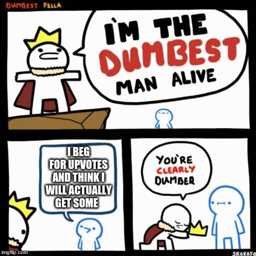 I'm the dumbest man alive | I BEG FOR UPVOTES AND THINK I WILL ACTUALLY GET SOME | image tagged in i'm the dumbest man alive | made w/ Imgflip meme maker