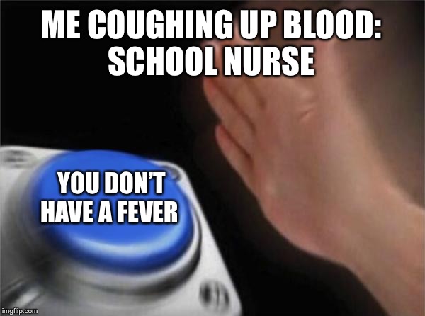 Blank Nut Button | ME COUGHING UP BLOOD:




SCHOOL NURSE; YOU DON’T HAVE A FEVER | image tagged in memes,blank nut button | made w/ Imgflip meme maker