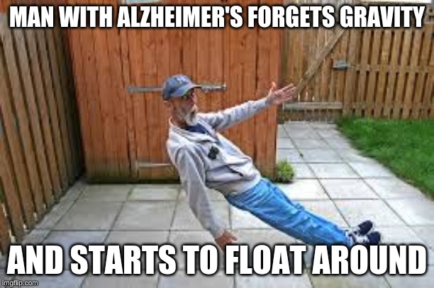 old man | MAN WITH ALZHEIMER'S FORGETS GRAVITY; AND STARTS TO FLOAT AROUND | image tagged in memes,funny | made w/ Imgflip meme maker