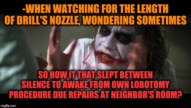 -Causing new mind blown exp. | -WHEN WATCHING FOR THE LENGTH OF DRILL'S NOZZLE, WONDERING SOMETIMES; SO HOW IT THAT SLEPT BETWEEN SILENCE TO AWAKE FROM OWN LOBOTOMY PROCEDURE DUE REPAIRS AT NEIGHBOR'S ROOM? | image tagged in memes,joker everyone loses their minds,drill,repair,wrong neighborhood,mind blown | made w/ Imgflip meme maker