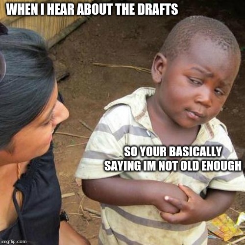 Third World Skeptical Kid | WHEN I HEAR ABOUT THE DRAFTS; SO YOUR BASICALLY SAYING IM NOT OLD ENOUGH | image tagged in memes,third world skeptical kid | made w/ Imgflip meme maker