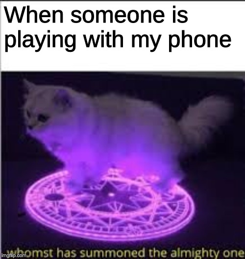 Whomst has Summoned the almighty one | When someone is playing with my phone | image tagged in whomst has summoned the almighty one | made w/ Imgflip meme maker