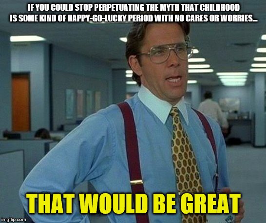 That Would Be Great | IF YOU COULD STOP PERPETUATING THE MYTH THAT CHILDHOOD IS SOME KIND OF HAPPY-GO-LUCKY PERIOD WITH NO CARES OR WORRIES... THAT WOULD BE GREAT | image tagged in memes,that would be great,mythology,childhood sucks,not really that funny | made w/ Imgflip meme maker
