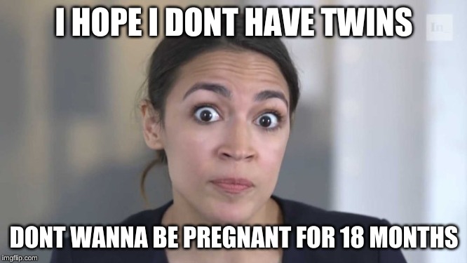 Crazy Alexandria Ocasio-Cortez | I HOPE I DONT HAVE TWINS; DONT WANNA BE PREGNANT FOR 18 MONTHS | image tagged in crazy alexandria ocasio-cortez | made w/ Imgflip meme maker