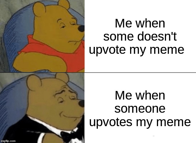 Tuxedo Winnie The Pooh | Me when some doesn't upvote my meme; Me when someone upvotes my meme | image tagged in memes,tuxedo winnie the pooh | made w/ Imgflip meme maker