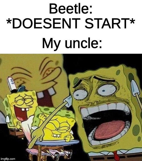 Spongebob laughing Hysterically | My uncle:; Beetle: *DOESENT START* | image tagged in spongebob laughing hysterically | made w/ Imgflip meme maker