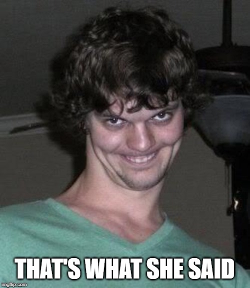 Creepy guy  | THAT'S WHAT SHE SAID | image tagged in creepy guy | made w/ Imgflip meme maker