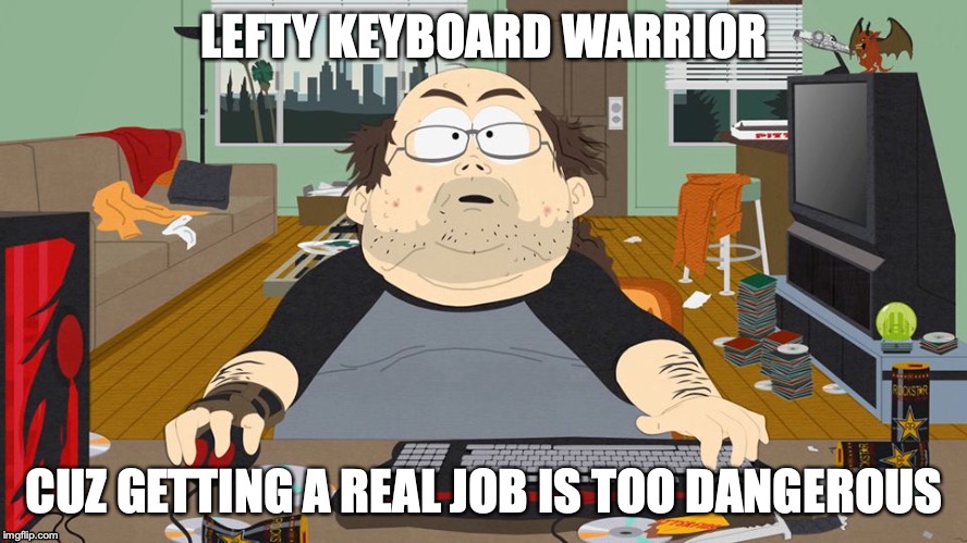 keyboard warrior | LEFTY KEYBOARD WARRIOR; CUZ GETTING A REAL JOB IS TOO DANGEROUS | image tagged in keyboard warrior | made w/ Imgflip meme maker