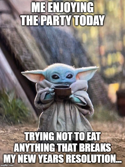 BABY YODA TEA | ME ENJOYING THE PARTY TODAY; TRYING NOT TO EAT ANYTHING THAT BREAKS MY NEW YEARS RESOLUTION... | image tagged in baby yoda tea | made w/ Imgflip meme maker