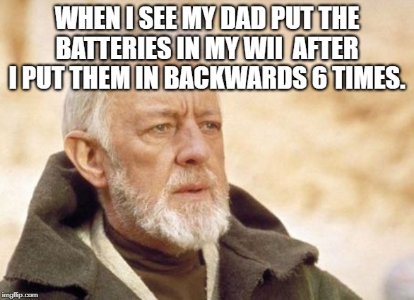 Obi Wan Kenobi Meme | WHEN I SEE MY DAD PUT THE BATTERIES IN MY WII  AFTER I PUT THEM IN BACKWARDS 6 TIMES. | image tagged in memes,obi wan kenobi | made w/ Imgflip meme maker
