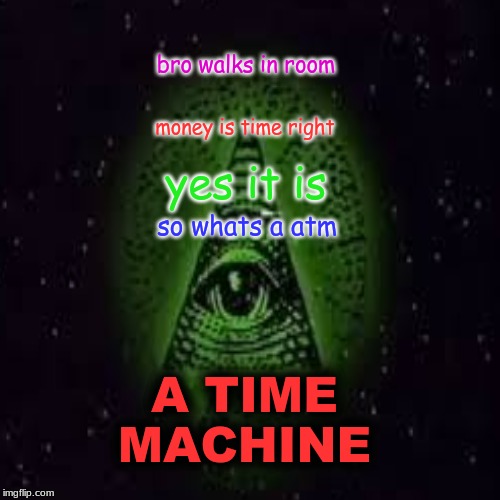 secrets | bro walks in room; money is time right; yes it is; so whats a atm; A TIME MACHINE | image tagged in secrets | made w/ Imgflip meme maker
