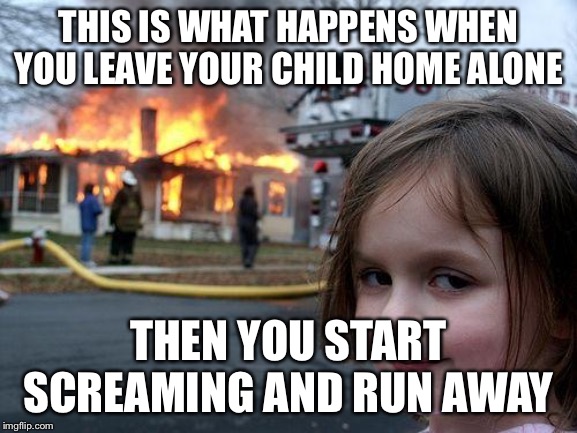 Disaster Girl Meme | THIS IS WHAT HAPPENS WHEN YOU LEAVE YOUR CHILD HOME ALONE; THEN YOU START SCREAMING AND RUN AWAY | image tagged in memes,disaster girl | made w/ Imgflip meme maker