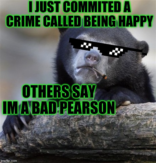 Confession Bear | I JUST COMMITED A CRIME CALLED BEING HAPPY; OTHERS SAY IM A BAD PEARSON | image tagged in memes,true story | made w/ Imgflip meme maker