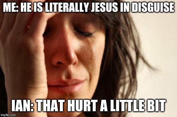 First World Problems Meme | ME: HE IS LITERALLY JESUS IN DISGUISE; IAN: THAT HURT A LITTLE BIT | image tagged in memes,first world problems | made w/ Imgflip meme maker