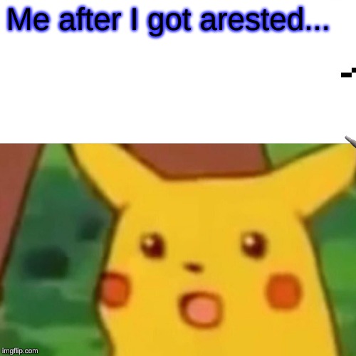 Surprised Pikachu | Me after I got arested... | image tagged in memes,surprised pikachu | made w/ Imgflip meme maker