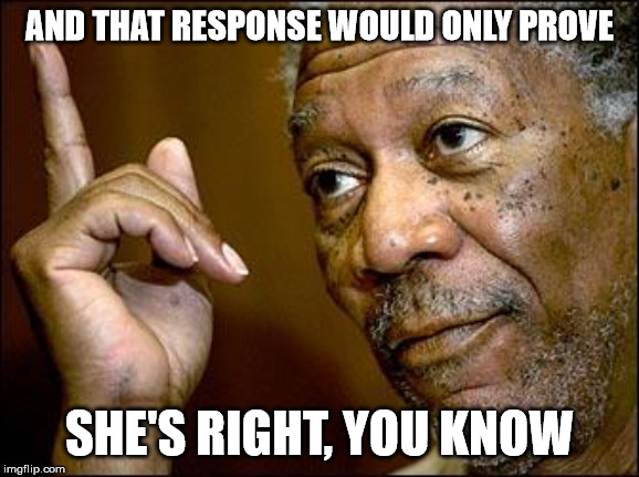 This Morgan Freeman | AND THAT RESPONSE WOULD ONLY PROVE SHE'S RIGHT, YOU KNOW | image tagged in this morgan freeman | made w/ Imgflip meme maker