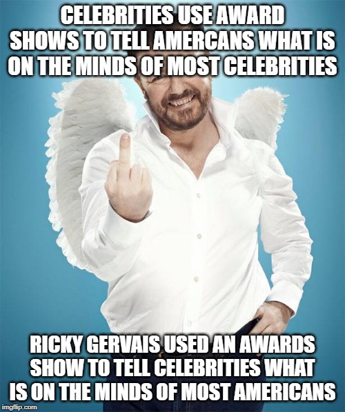Ricky Gervais | CELEBRITIES USE AWARD SHOWS TO TELL AMERCANS WHAT IS ON THE MINDS OF MOST CELEBRITIES; RICKY GERVAIS USED AN AWARDS SHOW TO TELL CELEBRITIES WHAT IS ON THE MINDS OF MOST AMERICANS | image tagged in ricky gervais | made w/ Imgflip meme maker