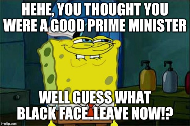 Don't You Squidward | HEHE, YOU THOUGHT YOU WERE A GOOD PRIME MINISTER; WELL GUESS WHAT BLACK FACE..LEAVE NOW!? | image tagged in memes,dont you squidward | made w/ Imgflip meme maker