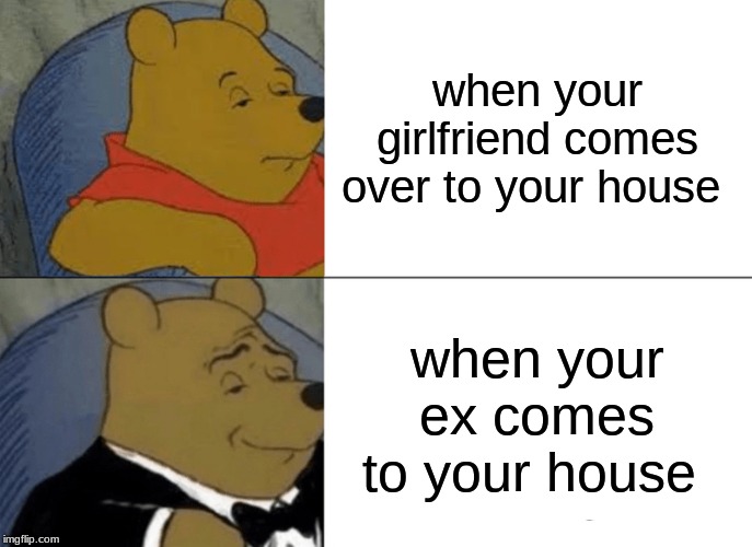 Tuxedo Winnie The Pooh Meme | when your girlfriend comes over to your house; when your ex comes to your house | image tagged in memes,tuxedo winnie the pooh | made w/ Imgflip meme maker