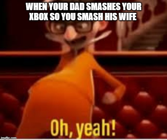 WHEN YOUR DAD SMASHES YOUR XBOX SO YOU SMASH HIS WIFE | image tagged in meme | made w/ Imgflip meme maker