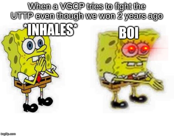 Spongebob *Inhale* Boi | When a VGCP tries to fight the UTTP even though we won 2 years ago; BOI; *INHALES* | image tagged in spongebob inhale boi | made w/ Imgflip meme maker