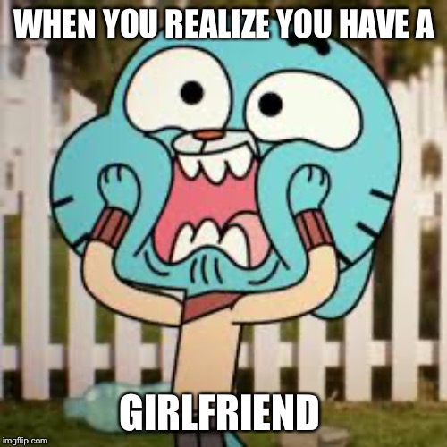 Girlfriend | WHEN YOU REALIZE YOU HAVE A; GIRLFRIEND | image tagged in the amazing world of gumball | made w/ Imgflip meme maker