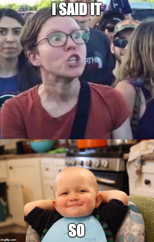 I SAID IT SO | image tagged in baby boss relaxed smug content,angry liberal | made w/ Imgflip meme maker