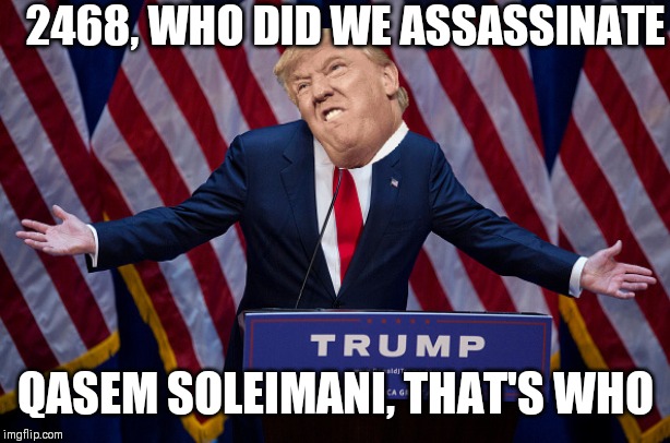 Donald Trump | 2468, WHO DID WE ASSASSINATE; QASEM SOLEIMANI, THAT'S WHO | image tagged in donald trump | made w/ Imgflip meme maker