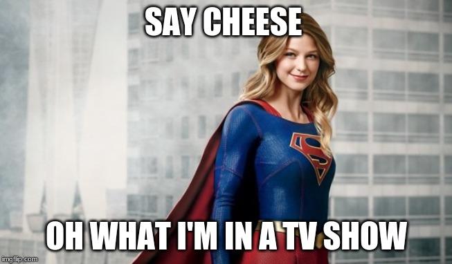 supergirl | SAY CHEESE; OH WHAT I'M IN A TV SHOW | image tagged in supergirl | made w/ Imgflip meme maker