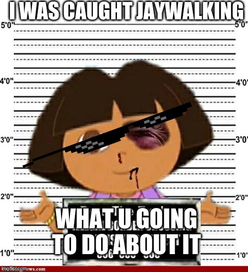 Dora | I WAS CAUGHT JAYWALKING; WHAT U GOING TO DO ABOUT IT | image tagged in dora | made w/ Imgflip meme maker