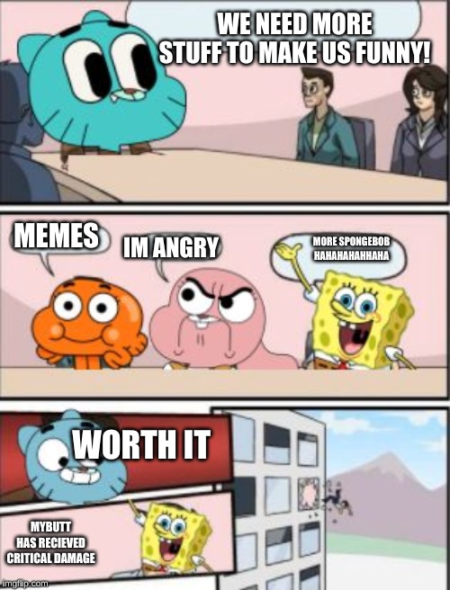 gumball meeting suggestion | WE NEED MORE STUFF TO MAKE US FUNNY! MEMES; IM ANGRY; MORE SPONGEBOB HAHAHAHAHHAHA; WORTH IT; MYBUTT HAS RECIEVED CRITICAL DAMAGE | image tagged in gumball meeting suggestion | made w/ Imgflip meme maker