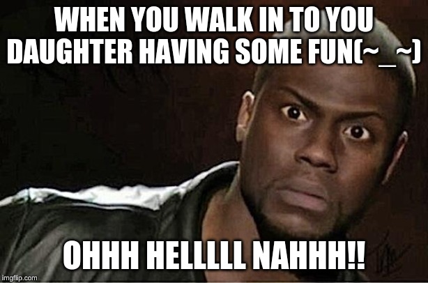 Kevin Hart | WHEN YOU WALK IN TO YOU DAUGHTER HAVING SOME FUN(~_~); OHHH HELLLLL NAHHH!! | image tagged in memes,kevin hart | made w/ Imgflip meme maker