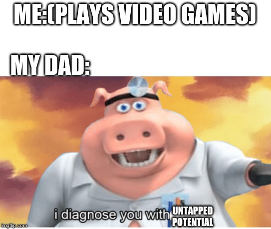 I diagnose you with dead | ME:(PLAYS VIDEO GAMES); MY DAD:; UNTAPPED POTENTIAL | image tagged in i diagnose you with dead | made w/ Imgflip meme maker