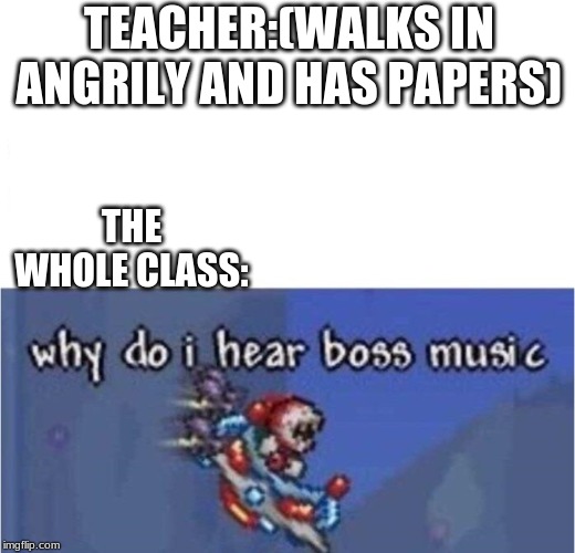 why do i hear boss music | TEACHER:(WALKS IN ANGRILY AND HAS PAPERS); THE WHOLE CLASS: | image tagged in why do i hear boss music | made w/ Imgflip meme maker