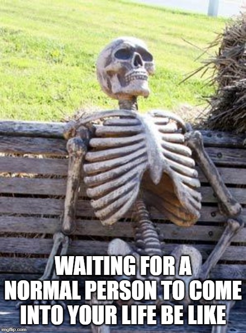 Waiting Skeleton | WAITING FOR A NORMAL PERSON TO COME INTO YOUR LIFE BE LIKE | image tagged in memes,waiting skeleton | made w/ Imgflip meme maker
