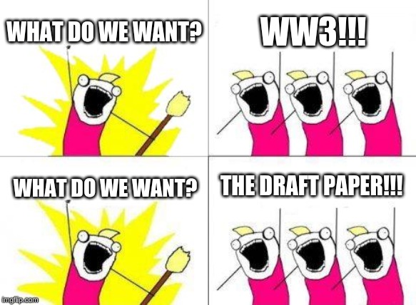 What Do We Want Meme | WHAT DO WE WANT? WW3!!! THE DRAFT PAPER!!! WHAT DO WE WANT? | image tagged in memes,what do we want | made w/ Imgflip meme maker