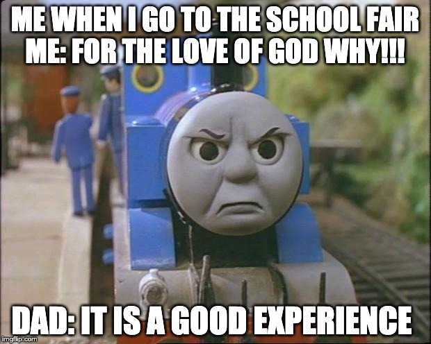 Thomas the tank engine | ME WHEN I GO TO THE SCHOOL FAIR
ME: FOR THE LOVE OF GOD WHY!!! DAD: IT IS A GOOD EXPERIENCE | image tagged in thomas the tank engine | made w/ Imgflip meme maker
