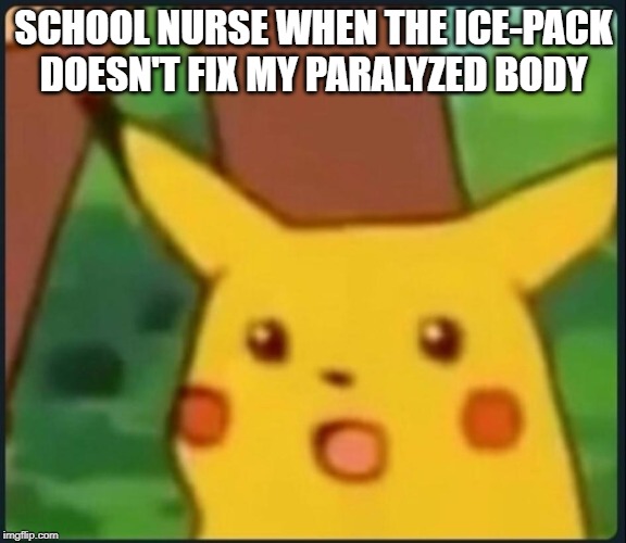 Surprised Pikachu | SCHOOL NURSE WHEN THE ICE-PACK DOESN'T FIX MY PARALYZED BODY | image tagged in surprised pikachu | made w/ Imgflip meme maker