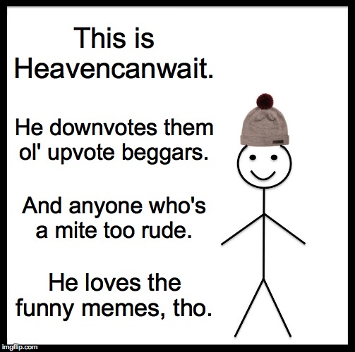Be Like Bill | This is Heavencanwait. He downvotes them
ol' upvote beggars. And anyone who's
a mite too rude. He loves the funny memes, tho. | image tagged in memes,be like bill,heavencanwait,upvote beggars,etiquette,funny memes | made w/ Imgflip meme maker