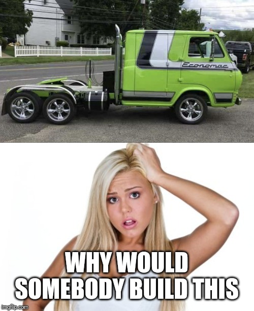 Awesome ride | WHY WOULD SOMEBODY BUILD THIS | image tagged in dumb blonde | made w/ Imgflip meme maker