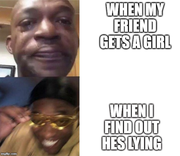 Crying Guy/Guy with sunglasses | WHEN MY FRIEND GETS A GIRL; WHEN I FIND OUT HES LYING | image tagged in crying guy/guy with sunglasses | made w/ Imgflip meme maker