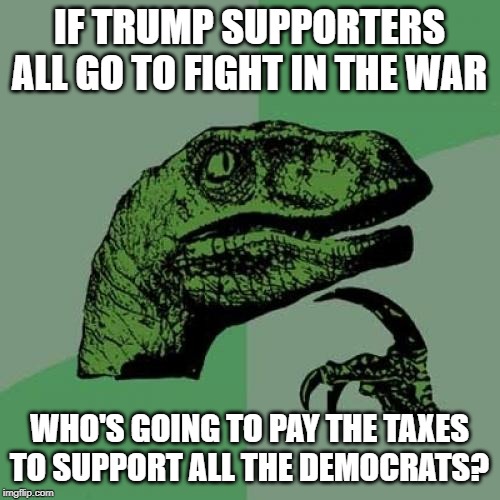 Philosoraptor Meme | IF TRUMP SUPPORTERS ALL GO TO FIGHT IN THE WAR WHO'S GOING TO PAY THE TAXES TO SUPPORT ALL THE DEMOCRATS? | image tagged in memes,philosoraptor | made w/ Imgflip meme maker